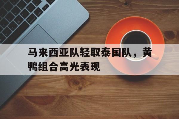 开云体育直播-马来西亚队轻取泰国队，黄鸭组合高光表现